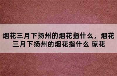 烟花三月下扬州的烟花指什么，烟花三月下扬州的烟花指什么 琼花